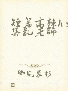 短篇高辣h文合集乱老师