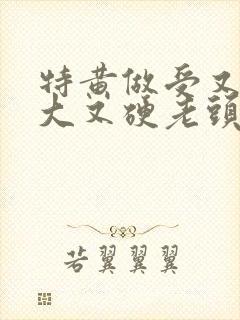 特黄做受又粗又大又硬老头