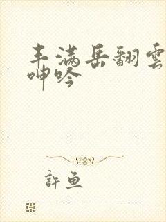 丰满岳翻云覆雨呻吟