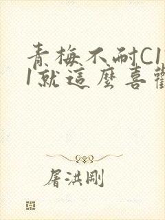青梅不耐C1V1就这么喜欢学长