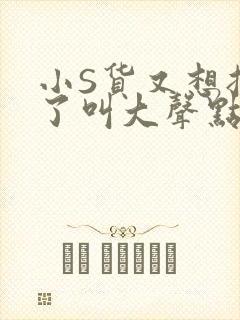小S货又想挨C了叫大声点小封面