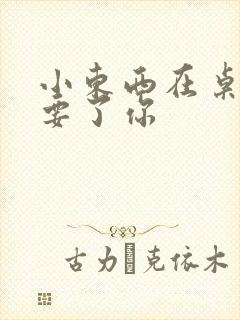 小东西在桌子上要了你