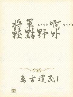 将军灬啊灬啊灬轻点野外