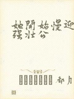 她开始慢迎迎合强壮公