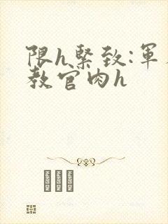 限h紧致:军人教官肉h封面