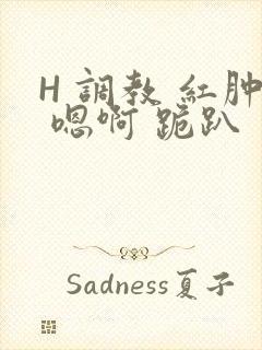 H 调教 红肿 嗯啊 跪趴