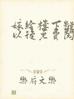 嫁给楼下糙汉后以后免费阅读