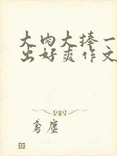 大肉大捧一进一出好爽作文