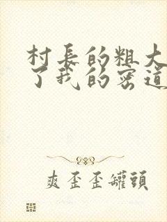 村长的粗大挺进了我的密道