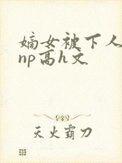 嫡女被下人凌虐np高h文