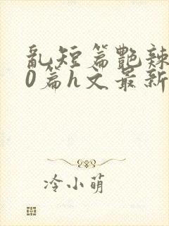 乱短篇艳辣500篇h文最新章节封面