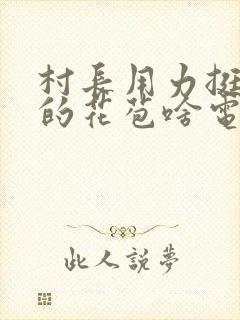 村长用力挺进她的花苞啥电视