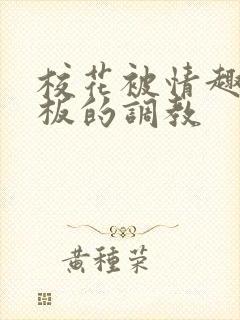 校花被情趣店老板的调教