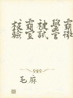 校霸被学霸压实验室试管微博