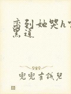 脔到她哭h宫交黑道