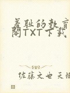 羞耻的教育笔趣阁TXT下载