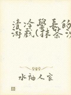 清冷学长的神奇游戏(抹茶沙冰)