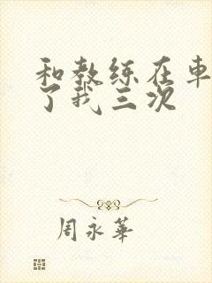 和教练在车里干了我三次