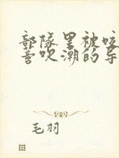 部队里被咬住花蒂吹潮的导演是谁