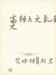 高辣h文乱乳h文