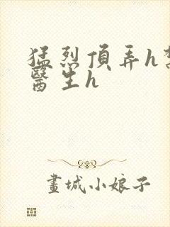 猛烈顶弄h禁欲医生h