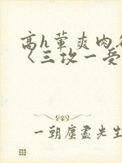 高h荤爽肉欲文〈三攻一受〉视频