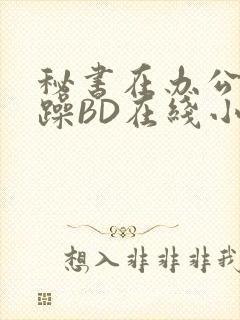 秘书在办公室被躁BD在线小说