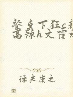 餐桌下狂c亲女高辣h文霍水