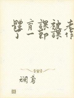 体育课被老师C了一节课作文