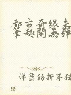 都市奇缘未删节笔趣阁无弹窗