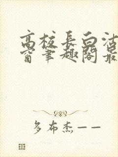 高校长白沽无弹窗笔趣阁最新章节