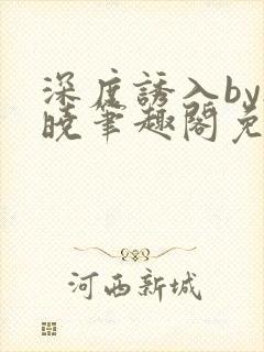 深度诱入by欲晓笔趣阁免费阅读小说