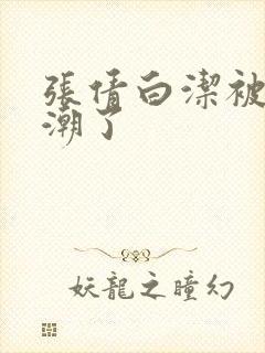 张倩白洁被弄高潮了封面