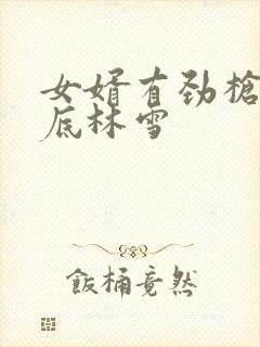 女婿有劲枪枪到底林雪