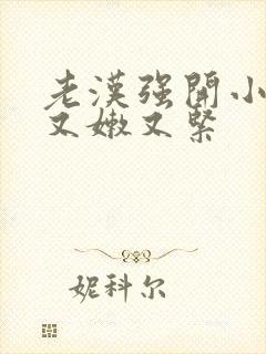 老汉强开小嫩苞又嫩又紧