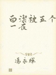 白洁被五个人玩一夜