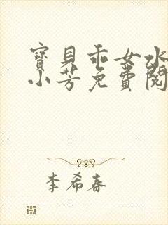 宝贝乖女水真多小芳免费阅读封面