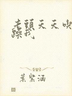 老头天天吃我奶躁我