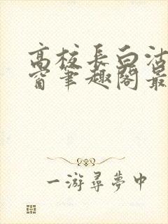 高校长白沽无弹窗笔趣阁最新章节