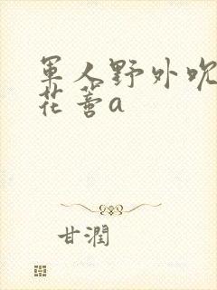 军人野外吮她的花蒂a