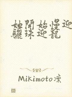 她开始慢迎迎合骊珠迎龙