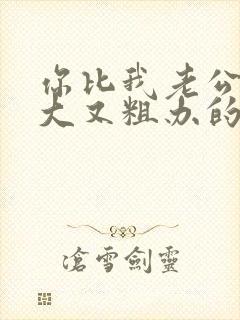 你比我老公的又大又粗办的还舒坦