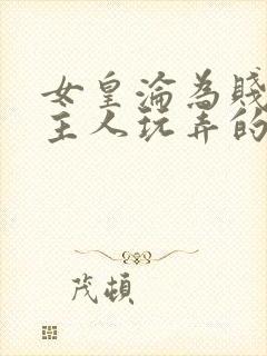 女皇沦为贱妾给主人玩弄的小说