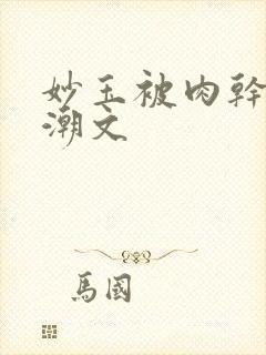 妙玉被肉干高H潮文