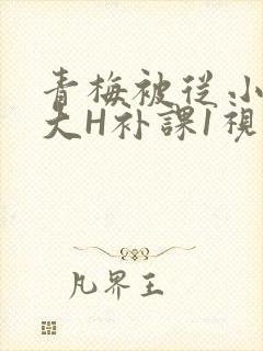 青梅被从小摸到大H补课1视频