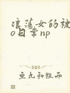 浪荡女的被cao日常np