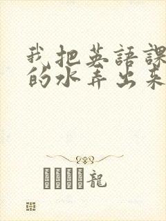 我把英语课代表的水弄出来了