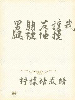 男朋友让我打开腿被他摸