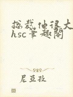 总裁他很大年上hsc笔趣阁