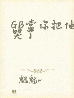 GB当你把他抄哭了